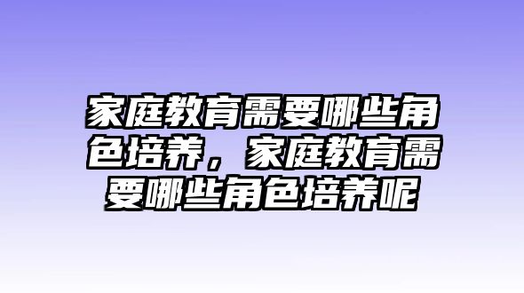 家庭教育需要哪些角色培養(yǎng)，家庭教育需要哪些角色培養(yǎng)呢