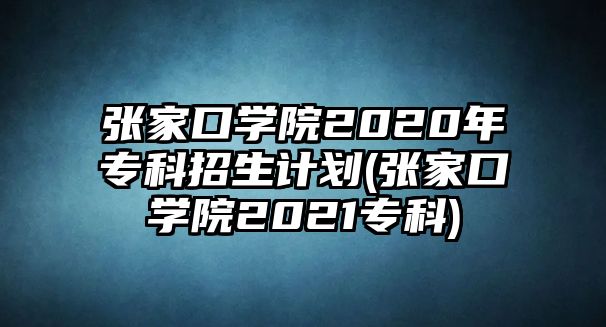 張家口學(xué)院2020年專科招生計(jì)劃(張家口學(xué)院2021專科)