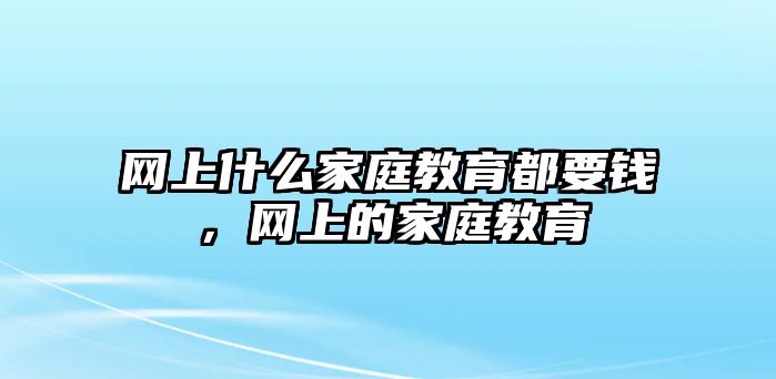 網(wǎng)上什么家庭教育都要錢，網(wǎng)上的家庭教育