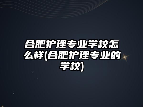 合肥護(hù)理專業(yè)學(xué)校怎么樣(合肥護(hù)理專業(yè)的學(xué)校)