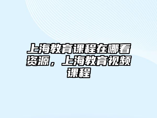 上海教育課程在哪看資源，上海教育視頻課程