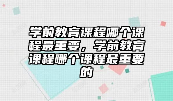 學(xué)前教育課程哪個課程最重要，學(xué)前教育課程哪個課程最重要的