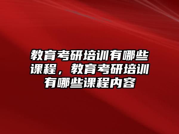 教育考研培訓(xùn)有哪些課程，教育考研培訓(xùn)有哪些課程內(nèi)容