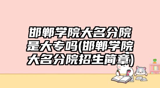 邯鄲學(xué)院大名分院是大專嗎(邯鄲學(xué)院大名分院招生簡(jiǎn)章)