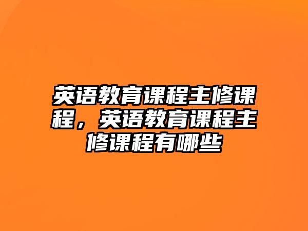 英語教育課程主修課程，英語教育課程主修課程有哪些