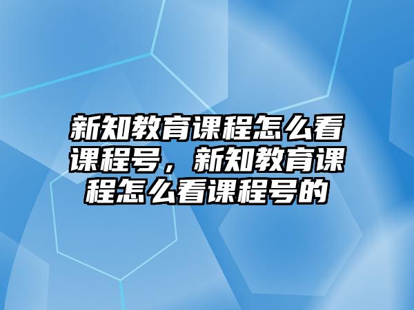 新知教育課程怎么看課程號，新知教育課程怎么看課程號的