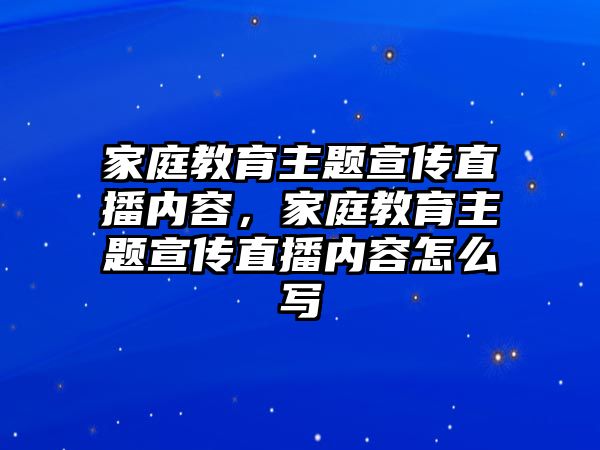 家庭教育主題宣傳直播內(nèi)容，家庭教育主題宣傳直播內(nèi)容怎么寫