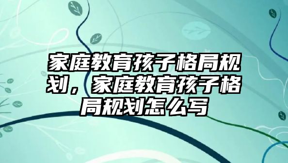 家庭教育孩子格局規(guī)劃，家庭教育孩子格局規(guī)劃怎么寫