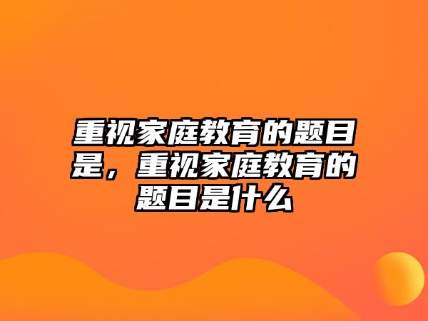 重視家庭教育的題目是，重視家庭教育的題目是什么