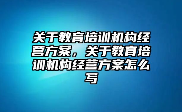 關(guān)于教育培訓(xùn)機(jī)構(gòu)經(jīng)營(yíng)方案，關(guān)于教育培訓(xùn)機(jī)構(gòu)經(jīng)營(yíng)方案怎么寫(xiě)