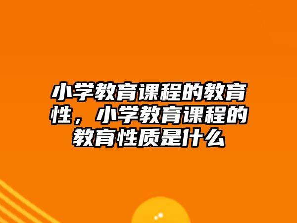 小學(xué)教育課程的教育性，小學(xué)教育課程的教育性質(zhì)是什么