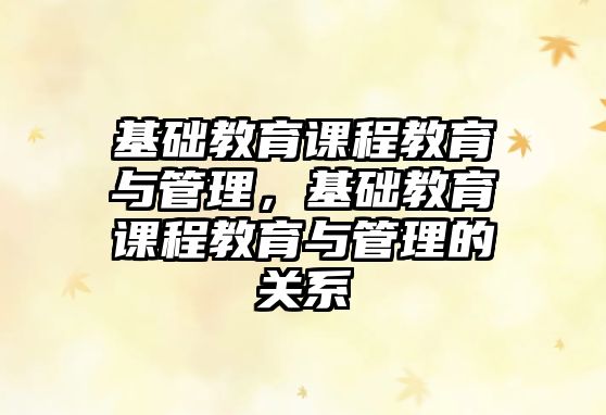 基礎(chǔ)教育課程教育與管理，基礎(chǔ)教育課程教育與管理的關(guān)系