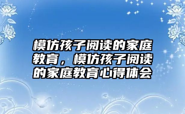 模仿孩子閱讀的家庭教育，模仿孩子閱讀的家庭教育心得體會