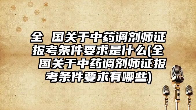 全 國關于中藥調劑師證報考條件要求是什么(全 國關于中藥調劑師證報考條件要求有哪些)