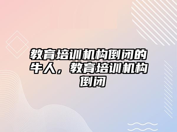 教育培訓機構倒閉的牛人，教育培訓機構 倒閉