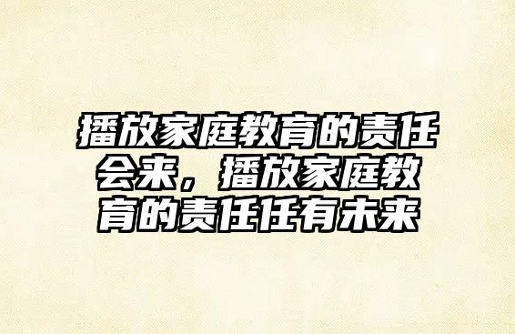 播放家庭教育的責(zé)任會(huì)來，播放家庭教育的責(zé)任任有未來