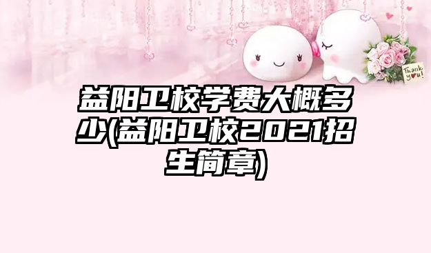 益陽衛(wèi)校學費大概多少(益陽衛(wèi)校2021招生簡章)