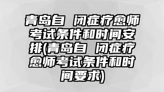 青島自 閉癥療愈師考試條件和時(shí)間安排(青島自 閉癥療愈師考試條件和時(shí)間要求)