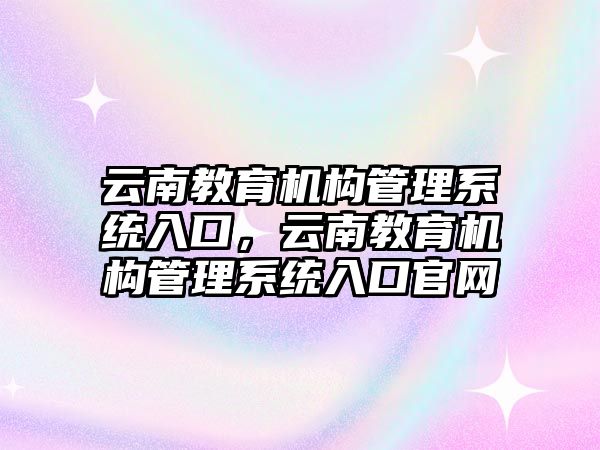 云南教育機(jī)構(gòu)管理系統(tǒng)入口，云南教育機(jī)構(gòu)管理系統(tǒng)入口官網(wǎng)