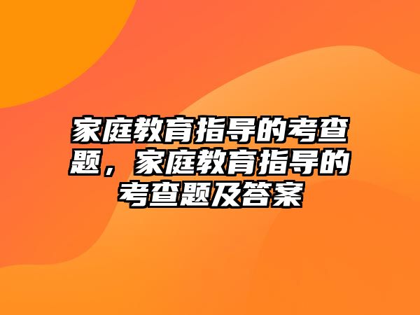 家庭教育指導的考查題，家庭教育指導的考查題及答案