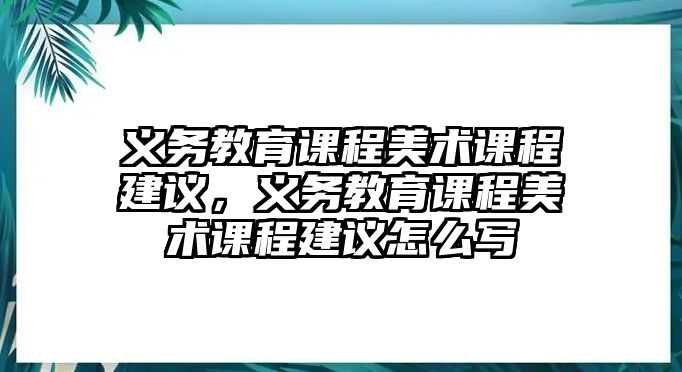 義務(wù)教育課程美術(shù)課程建議，義務(wù)教育課程美術(shù)課程建議怎么寫