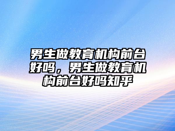 男生做教育機構前臺好嗎，男生做教育機構前臺好嗎知乎