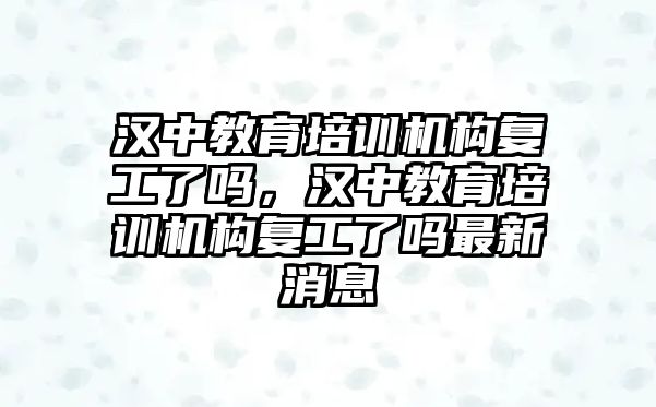 漢中教育培訓(xùn)機構(gòu)復(fù)工了嗎，漢中教育培訓(xùn)機構(gòu)復(fù)工了嗎最新消息