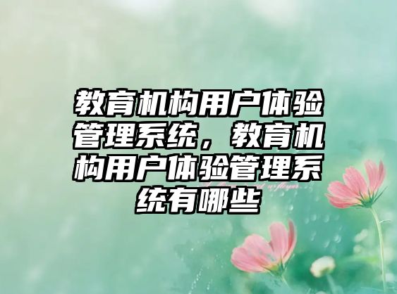 教育機構(gòu)用戶體驗管理系統(tǒng)，教育機構(gòu)用戶體驗管理系統(tǒng)有哪些