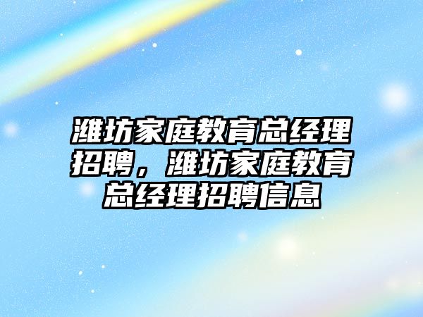 濰坊家庭教育總經(jīng)理招聘，濰坊家庭教育總經(jīng)理招聘信息