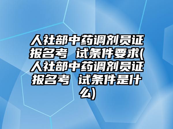 人社部中藥調(diào)劑員證報名考 試條件要求(人社部中藥調(diào)劑員證報名考 試條件是什么)