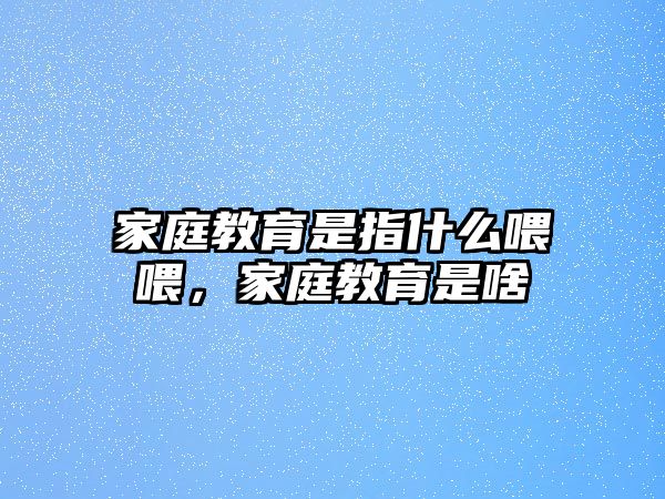 家庭教育是指什么喂喂，家庭教育是啥