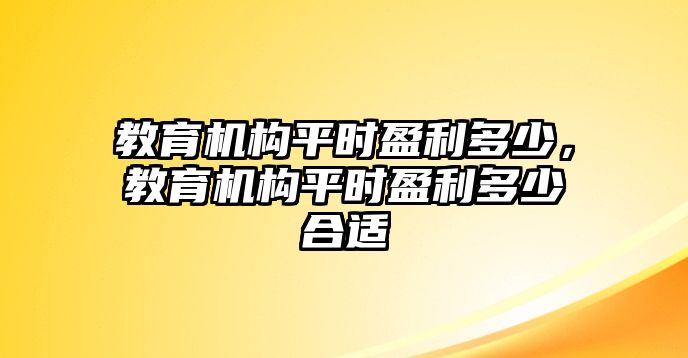 教育機(jī)構(gòu)平時(shí)盈利多少，教育機(jī)構(gòu)平時(shí)盈利多少合適