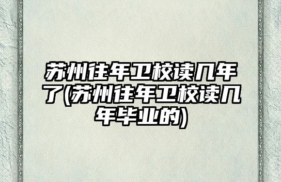 蘇州往年衛(wèi)校讀幾年了(蘇州往年衛(wèi)校讀幾年畢業(yè)的)