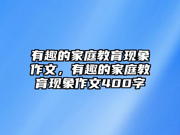 有趣的家庭教育現(xiàn)象作文，有趣的家庭教育現(xiàn)象作文400字