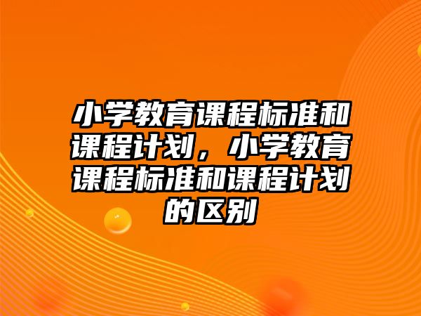 小學(xué)教育課程標準和課程計劃，小學(xué)教育課程標準和課程計劃的區(qū)別