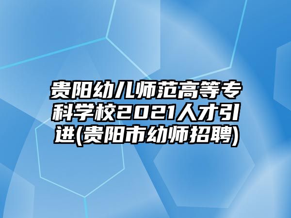 貴陽幼兒師范高等專科學(xué)校2021人才引進(jìn)(貴陽市幼師招聘)