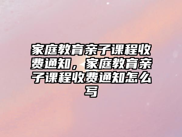 家庭教育親子課程收費(fèi)通知，家庭教育親子課程收費(fèi)通知怎么寫