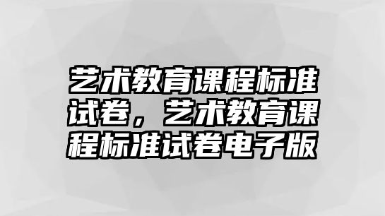 藝術(shù)教育課程標(biāo)準(zhǔn)試卷，藝術(shù)教育課程標(biāo)準(zhǔn)試卷電子版