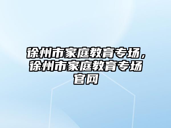 徐州市家庭教育專場，徐州市家庭教育專場官網(wǎng)