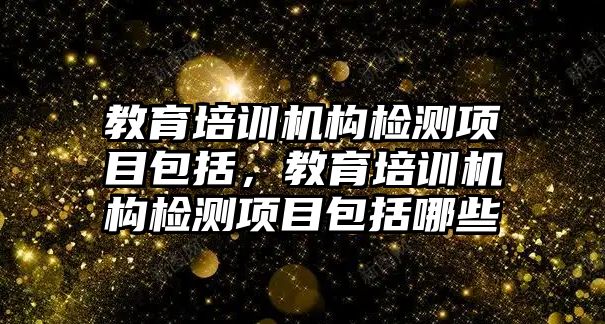 教育培訓(xùn)機(jī)構(gòu)檢測項(xiàng)目包括，教育培訓(xùn)機(jī)構(gòu)檢測項(xiàng)目包括哪些