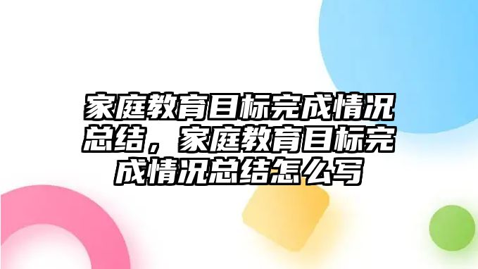 家庭教育目標(biāo)完成情況總結(jié)，家庭教育目標(biāo)完成情況總結(jié)怎么寫