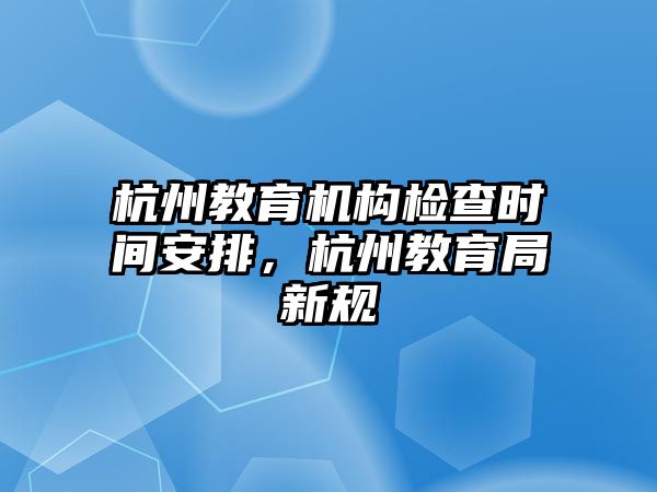 杭州教育機構檢查時間安排，杭州教育局新規(guī)