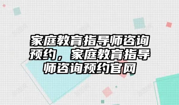 家庭教育指導(dǎo)師咨詢預(yù)約，家庭教育指導(dǎo)師咨詢預(yù)約官網(wǎng)