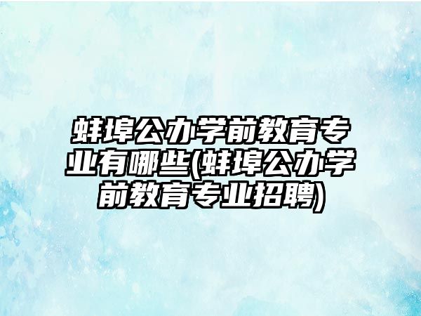 蚌埠公辦學(xué)前教育專業(yè)有哪些(蚌埠公辦學(xué)前教育專業(yè)招聘)