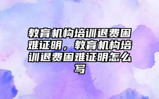 教育機(jī)構(gòu)培訓(xùn)退費(fèi)困難證明，教育機(jī)構(gòu)培訓(xùn)退費(fèi)困難證明怎么寫