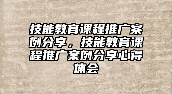 技能教育課程推廣案例分享，技能教育課程推廣案例分享心得體會