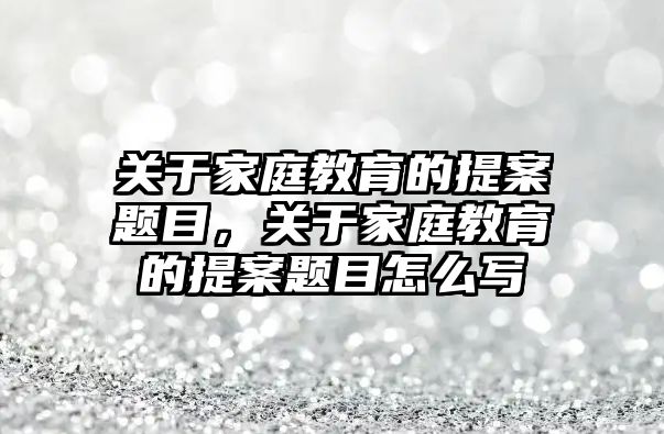 關于家庭教育的提案題目，關于家庭教育的提案題目怎么寫