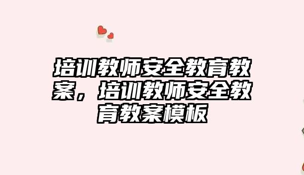 培訓教師安全教育教案，培訓教師安全教育教案模板