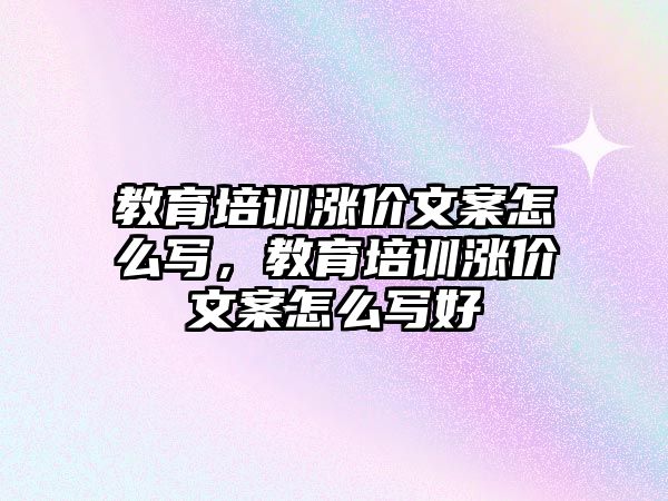 教育培訓(xùn)漲價文案怎么寫，教育培訓(xùn)漲價文案怎么寫好