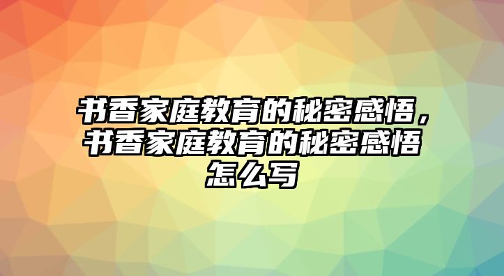 書香家庭教育的秘密感悟，書香家庭教育的秘密感悟怎么寫